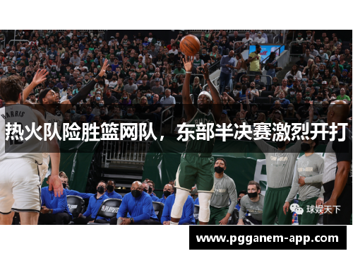 热火队险胜篮网队，东部半决赛激烈开打