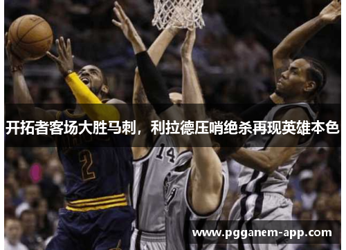 开拓者客场大胜马刺，利拉德压哨绝杀再现英雄本色