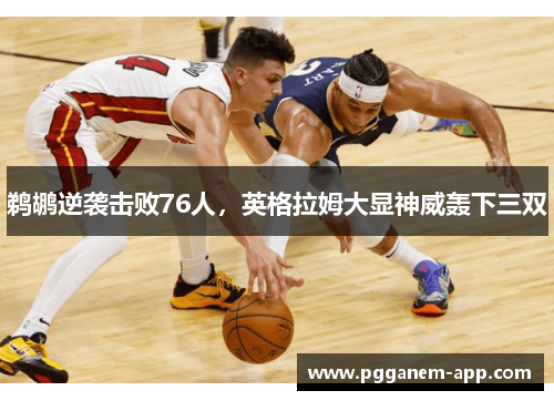 鹈鹕逆袭击败76人，英格拉姆大显神威轰下三双
