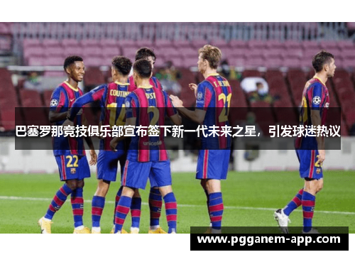 巴塞罗那竞技俱乐部宣布签下新一代未来之星，引发球迷热议