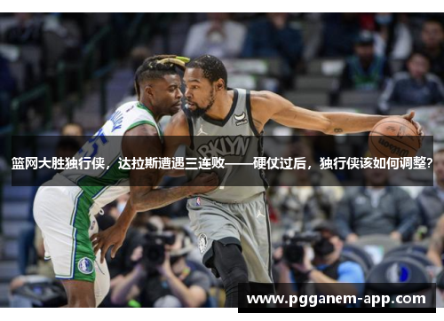 篮网大胜独行侠，达拉斯遭遇三连败——硬仗过后，独行侠该如何调整？