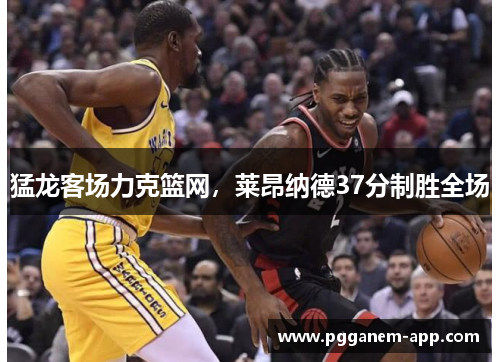 猛龙客场力克篮网，莱昂纳德37分制胜全场