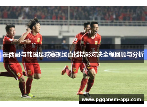 墨西哥与韩国足球赛现场直播精彩对决全程回顾与分析
