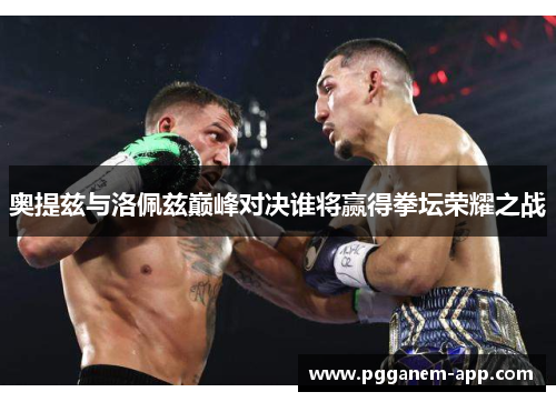 奥提兹与洛佩兹巅峰对决谁将赢得拳坛荣耀之战