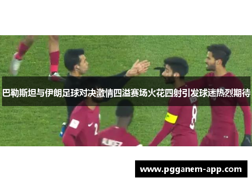 巴勒斯坦与伊朗足球对决激情四溢赛场火花四射引发球迷热烈期待