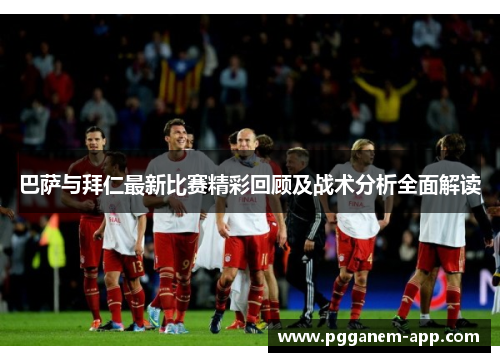 巴萨与拜仁最新比赛精彩回顾及战术分析全面解读
