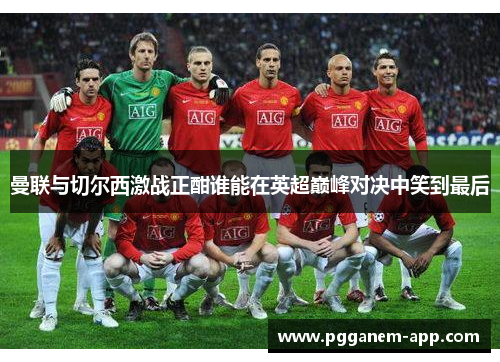 曼联与切尔西激战正酣谁能在英超巅峰对决中笑到最后