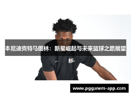 本尼迪克特马图林：新星崛起与未来篮球之路展望
