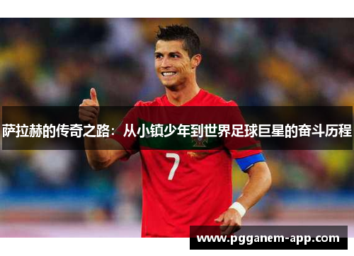 萨拉赫的传奇之路：从小镇少年到世界足球巨星的奋斗历程