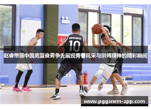 赵睿带领中国男篮奋勇争先展现青春风采与拼搏精神的精彩瞬间